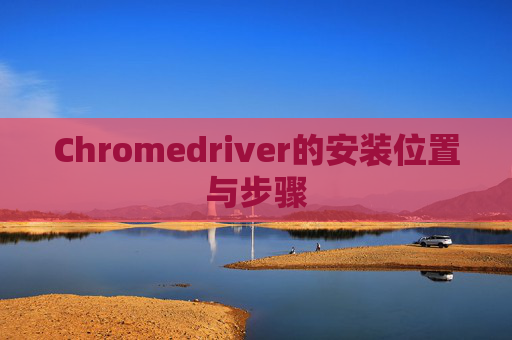 Chromedriver的安装位置与步骤